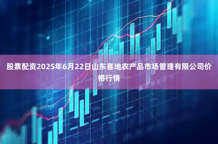 股票配资2025年6月22日山东喜地农产品市场管理有限公司价格行情