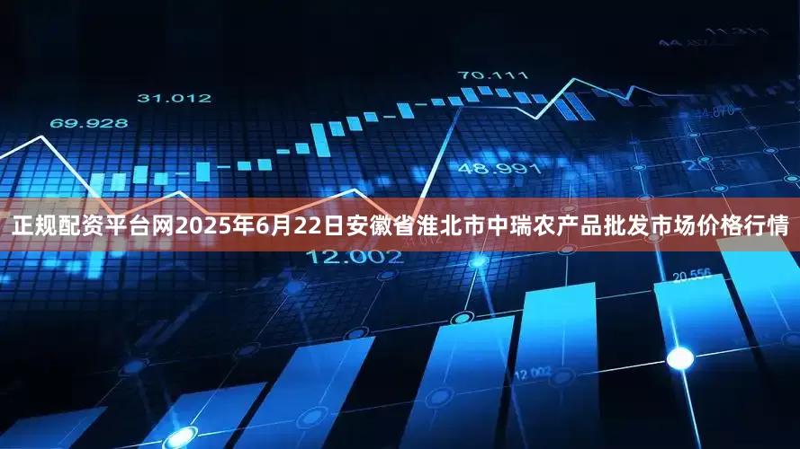 正规配资平台网2025年6月22日安徽省淮北市中瑞农产品批发市场价格行情