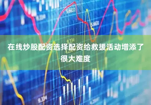 在线炒股配资选择配资给救援活动增添了很大难度