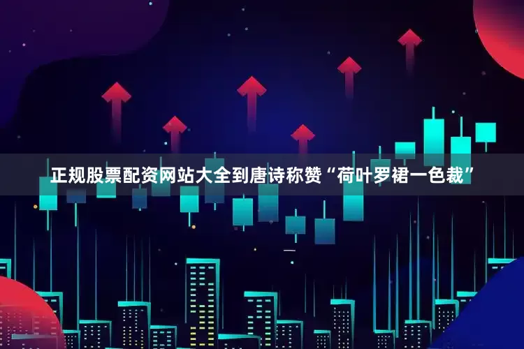 正规股票配资网站大全到唐诗称赞“荷叶罗裙一色裁”