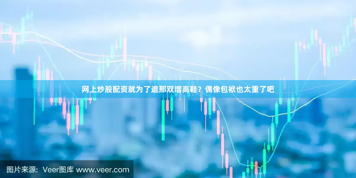 网上炒股配资就为了遮那双增高鞋？偶像包袱也太重了吧
