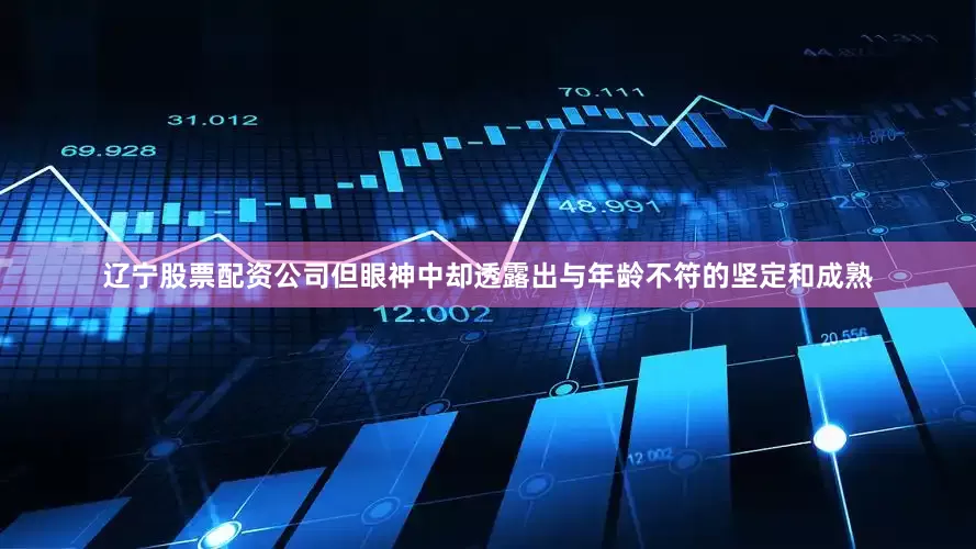 辽宁股票配资公司但眼神中却透露出与年龄不符的坚定和成熟