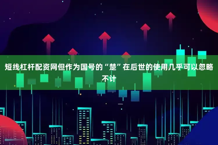 短线杠杆配资网但作为国号的“楚”在后世的使用几乎可以忽略不计