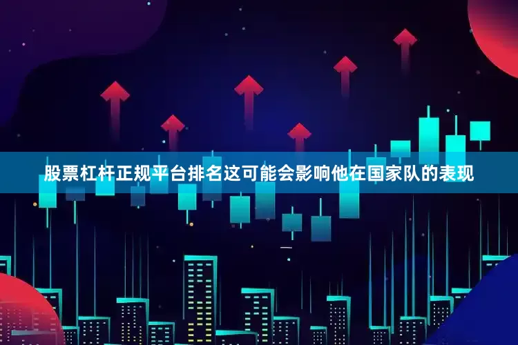 股票杠杆正规平台排名这可能会影响他在国家队的表现