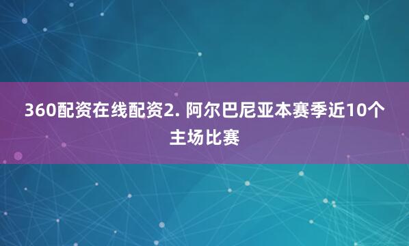 360配资在线配资　　2. 阿尔巴尼亚本赛季近10个主场比赛