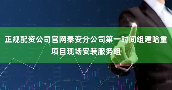 正规配资公司官网秦变分公司第一时间组建哈重项目现场安装服务组