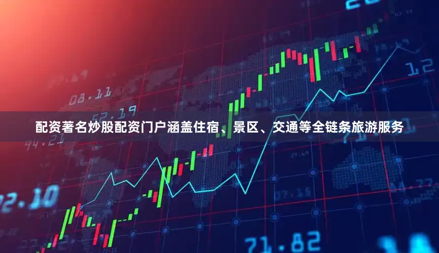 配资著名炒股配资门户涵盖住宿、景区、交通等全链条旅游服务