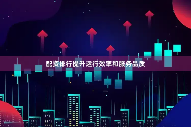 配资排行提升运行效率和服务品质