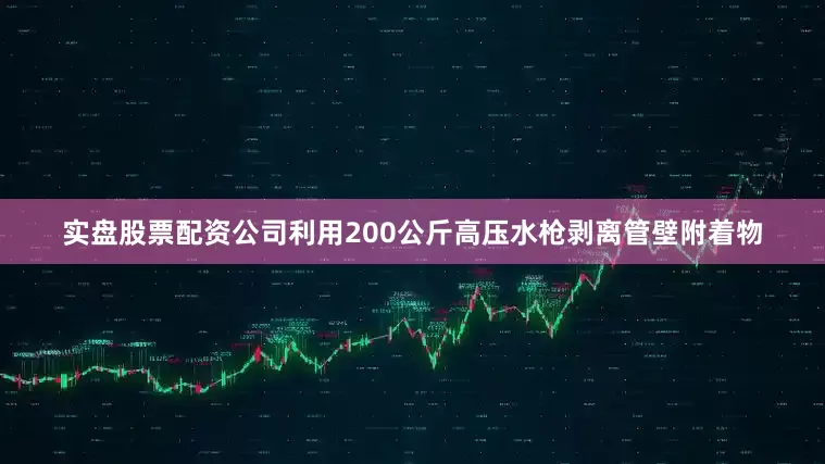 实盘股票配资公司利用200公斤高压水枪剥离管壁附着物