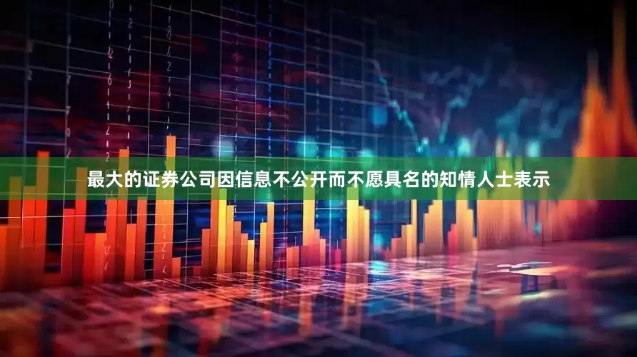 最大的证券公司　　因信息不公开而不愿具名的知情人士表示