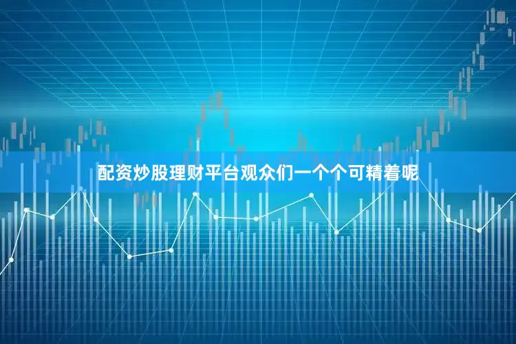 配资炒股理财平台观众们一个个可精着呢