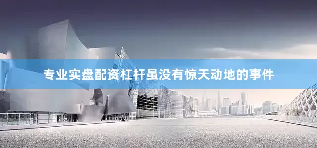 专业实盘配资杠杆虽没有惊天动地的事件