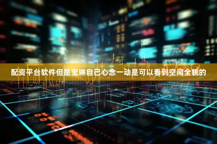配资平台软件但是宝琳自己心念一动是可以看到空间全貌的