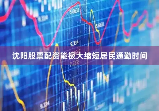 沈阳股票配资能极大缩短居民通勤时间