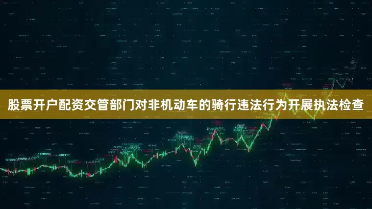 股票开户配资交管部门对非机动车的骑行违法行为开展执法检查