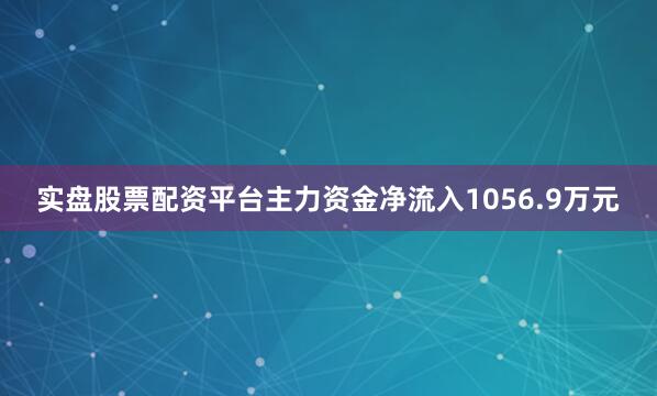 实盘股票配资平台主力资金净流入1056.9万元