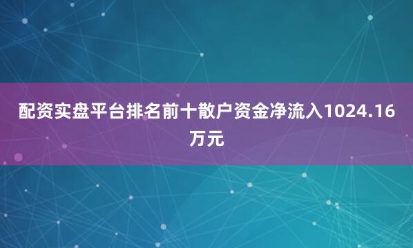 配资实盘平台排名前十散户资金净流入1024.16万元