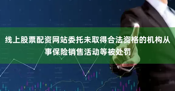 线上股票配资网站委托未取得合法资格的机构从事保险销售活动等被处罚