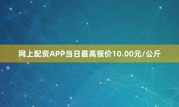网上配资APP当日最高报价10.00元/公斤