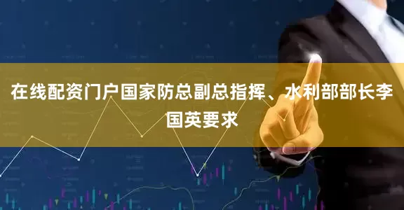 在线配资门户国家防总副总指挥、水利部部长李国英要求