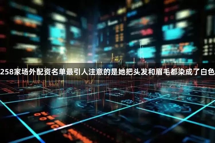 258家场外配资名单最引人注意的是她把头发和眉毛都染成了白色