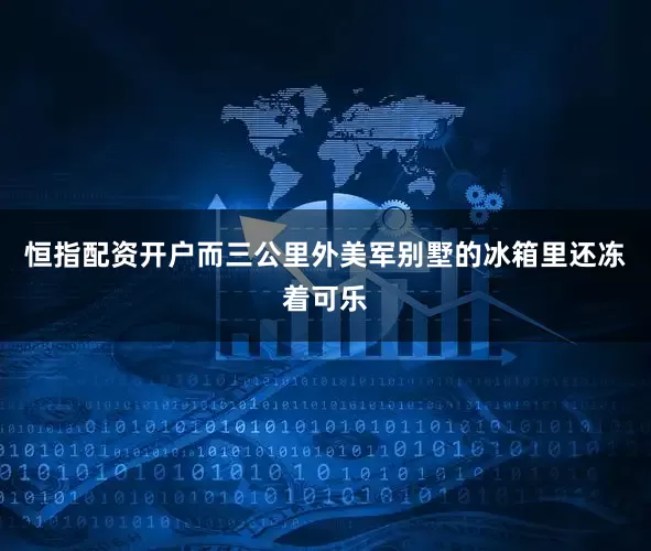 恒指配资开户而三公里外美军别墅的冰箱里还冻着可乐