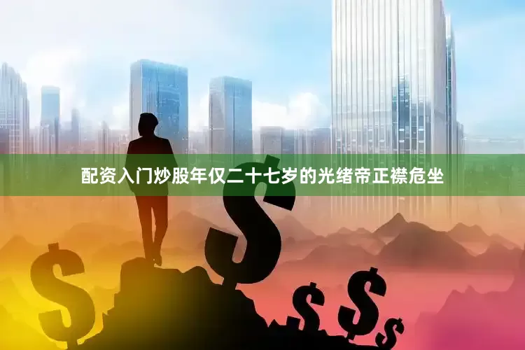 配资入门炒股年仅二十七岁的光绪帝正襟危坐