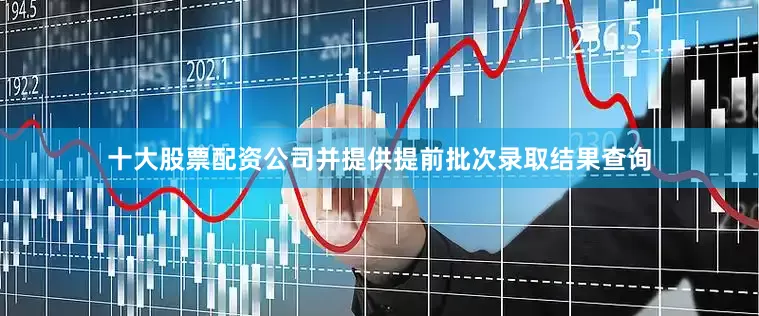 十大股票配资公司并提供提前批次录取结果查询