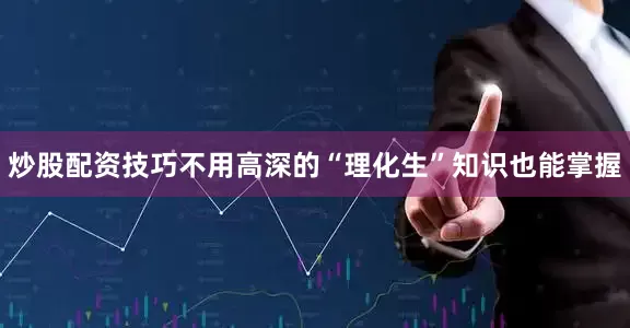 炒股配资技巧不用高深的“理化生”知识也能掌握