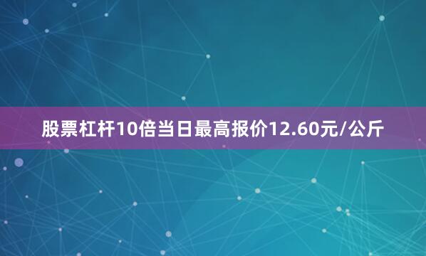 股票杠杆10倍当日最高报价12.60元/公斤