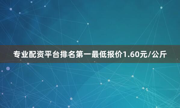 专业配资平台排名第一最低报价1.60元/公斤