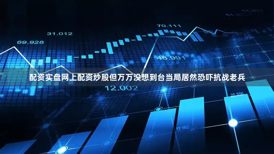 配资实盘网上配资炒股但万万没想到台当局居然恐吓抗战老兵