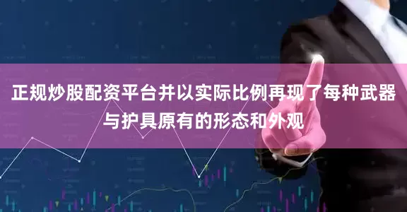 正规炒股配资平台并以实际比例再现了每种武器与护具原有的形态和外观