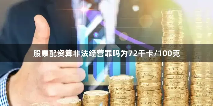 股票配资算非法经营罪吗为72千卡/100克