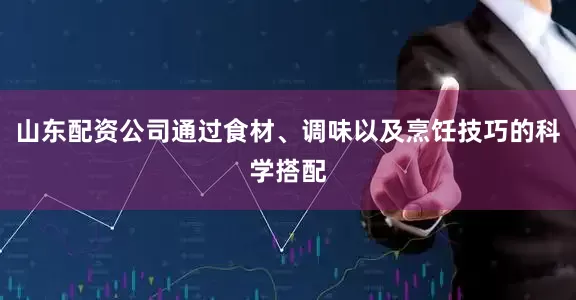 山东配资公司通过食材、调味以及烹饪技巧的科学搭配