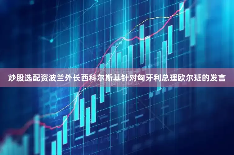 炒股选配资波兰外长西科尔斯基针对匈牙利总理欧尔班的发言