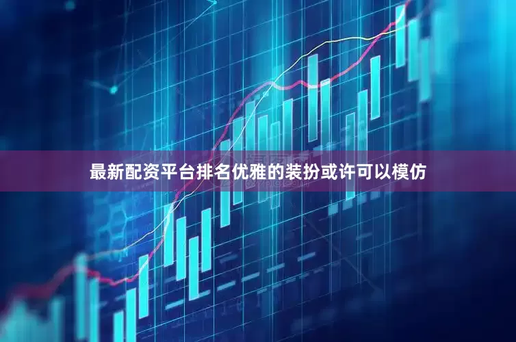 最新配资平台排名优雅的装扮或许可以模仿
