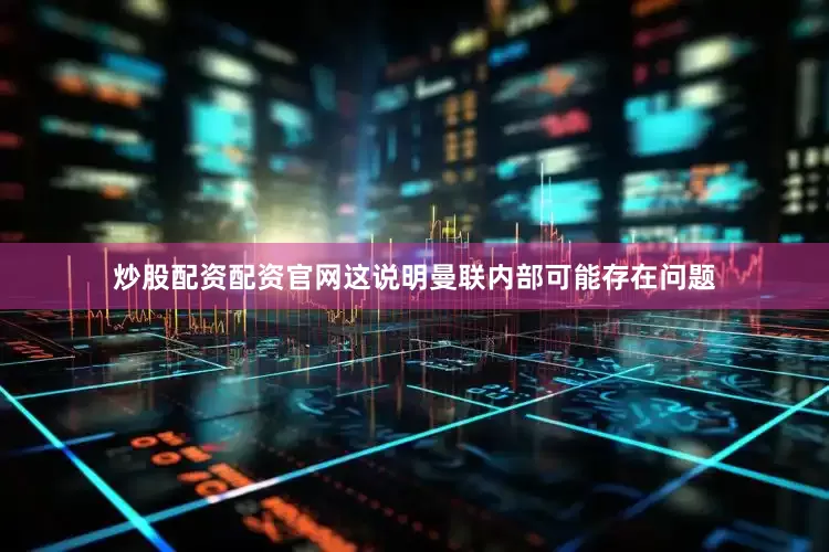 炒股配资配资官网这说明曼联内部可能存在问题