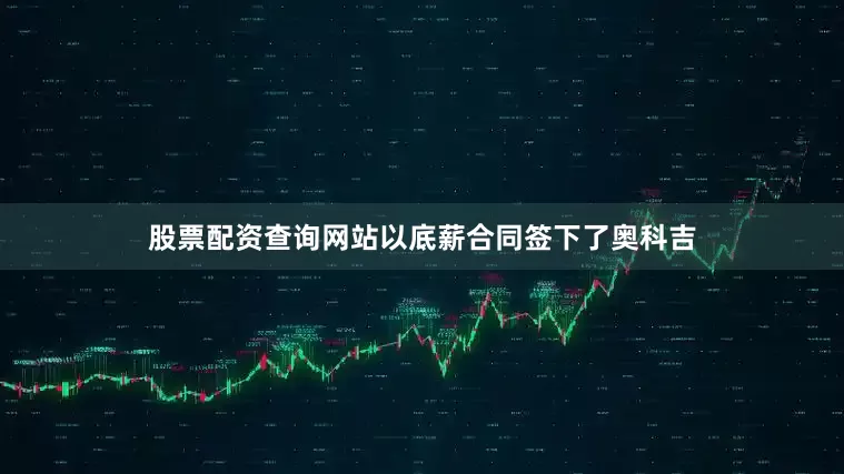 股票配资查询网站以底薪合同签下了奥科吉
