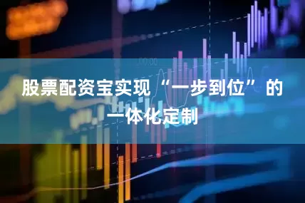 股票配资宝实现 “一步到位” 的一体化定制