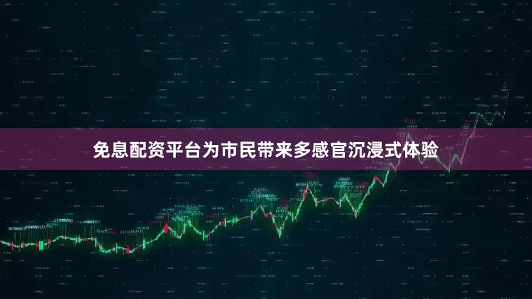 免息配资平台为市民带来多感官沉浸式体验