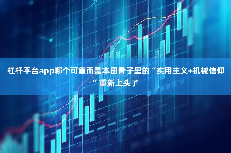 杠杆平台app哪个可靠而是本田骨子里的“实用主义+机械信仰”重新上头了