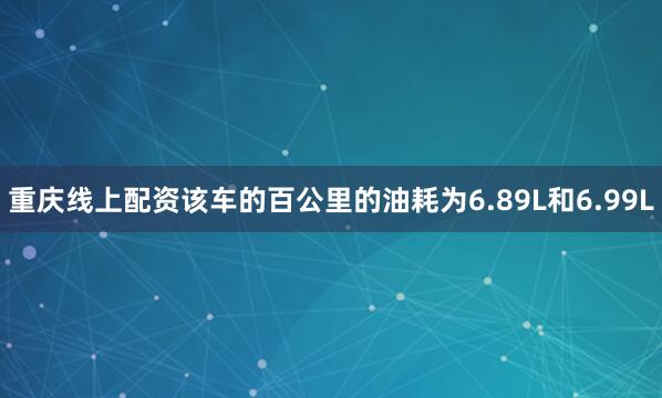 重庆线上配资该车的百公里的油耗为6.89L和6.99L