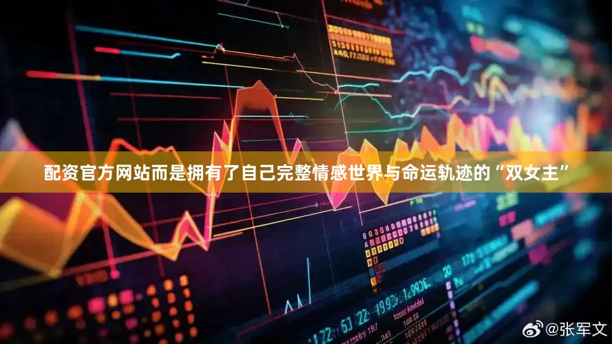 配资官方网站而是拥有了自己完整情感世界与命运轨迹的“双女主”