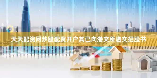 天天配资网炒股配资开户其已向港交所递交招股书