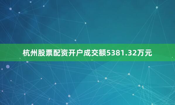 杭州股票配资开户成交额5381.32万元