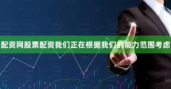 配资网股票配资我们正在根据我们的能力范围考虑