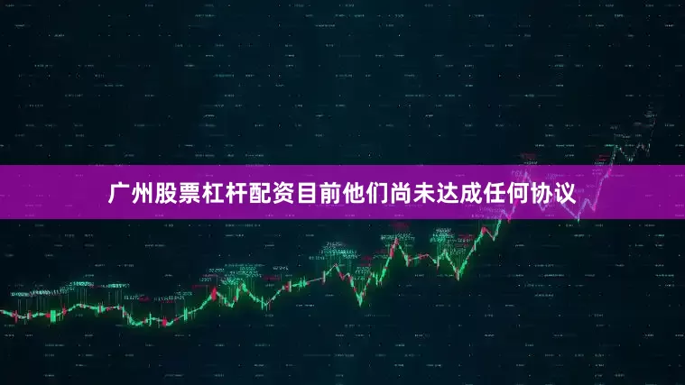 广州股票杠杆配资目前他们尚未达成任何协议