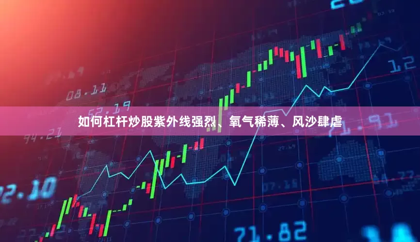 如何杠杆炒股紫外线强烈、氧气稀薄、风沙肆虐