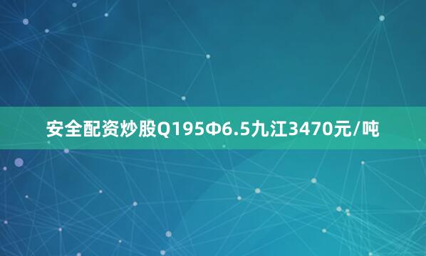 安全配资炒股Q195Φ6.5九江3470元/吨